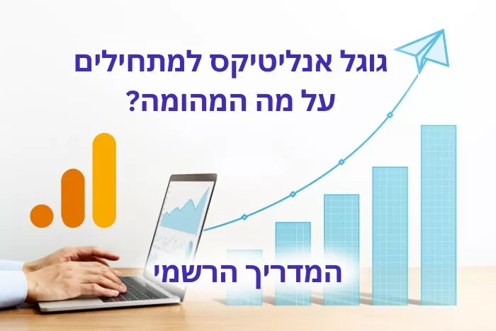 גוגל אנליטיקס למתחילים - למה חשוב למדוד את התנועה באתר? כל מה שחשוב לדעת במדריך הבא